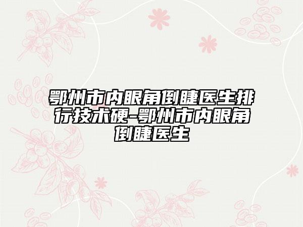 鄂州市內(nèi)眼角倒睫醫(yī)生排行技術(shù)硬-鄂州市內(nèi)眼角倒睫醫(yī)生
