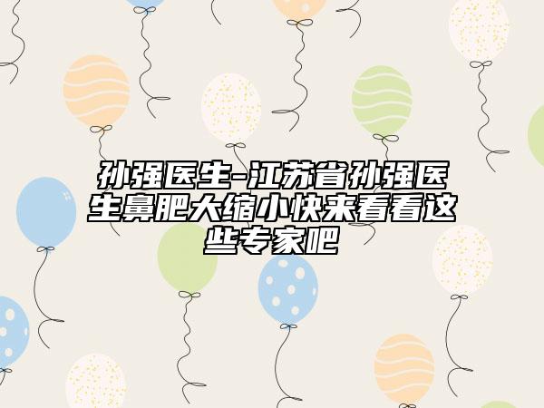 孫強(qiáng)醫(yī)生-江蘇省孫強(qiáng)醫(yī)生鼻肥大縮小快來看看這些專家吧