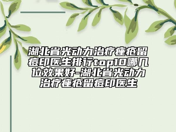 湖北省光動(dòng)力治療痤瘡留痘印醫(yī)生排行top10哪幾位效果好-湖北省光動(dòng)力治療痤瘡留痘印醫(yī)生