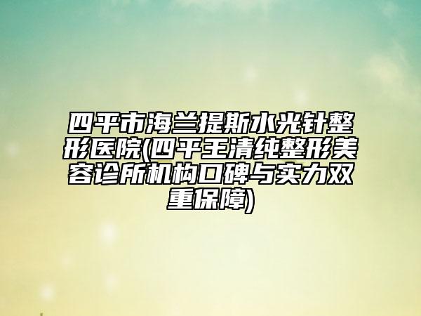 四平市海蘭提斯水光針整形醫(yī)院(四平王清純整形美容診所機(jī)構(gòu)口碑與實(shí)力雙重保障)