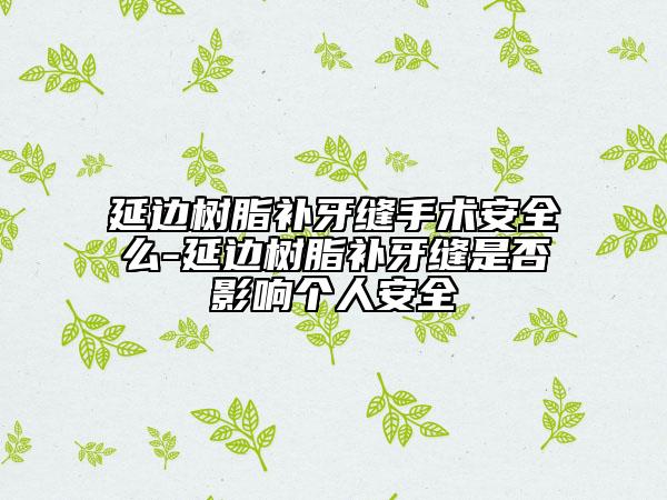 延邊樹脂補(bǔ)牙縫手術(shù)安全么-延邊樹脂補(bǔ)牙縫是否影響個(gè)人安全