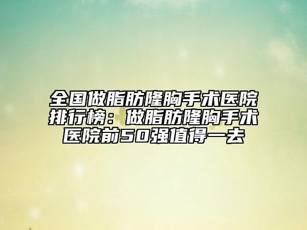 全國(guó)做脂肪隆胸手術(shù)醫(yī)院排行榜：做脂肪隆胸手術(shù)醫(yī)院前50強(qiáng)值得一去