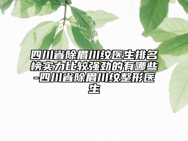 四川省除眉川紋醫(yī)生排名榜實(shí)力比較強(qiáng)勁的有哪些-四川省除眉川紋整形醫(yī)生