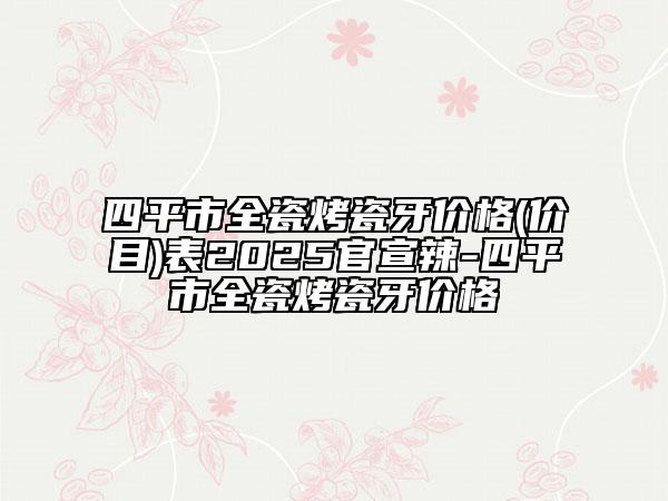 四平市全瓷烤瓷牙價格(價目)表2025官宣辣-四平市全瓷烤瓷牙價格