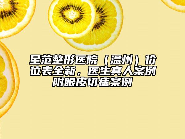 星范整形醫(yī)院（溫州）價位表全新，醫(yī)生真人案例附眼皮切痣案例