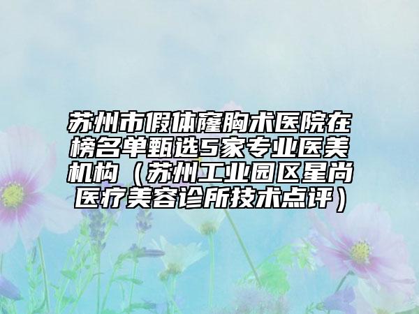 蘇州市假體窿胸術(shù)醫(yī)院在榜名單甄選5家專業(yè)醫(yī)美機(jī)構(gòu)（蘇州工業(yè)園區(qū)星尚醫(yī)療美容診所技術(shù)點評）