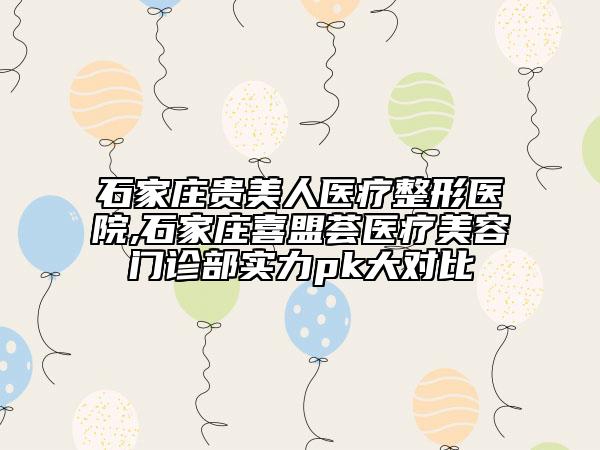 石家莊貴美人醫(yī)療整形醫(yī)院,石家莊喜盟薈醫(yī)療美容門(mén)診部實(shí)力pk大對(duì)比