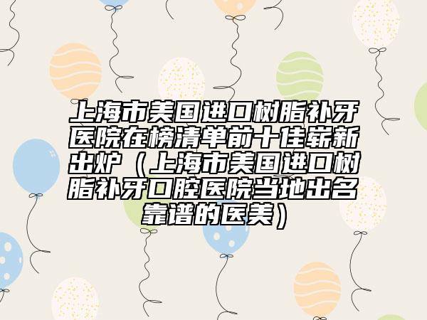 上海市美國進口樹脂補牙醫(yī)院在榜清單前十佳嶄新出爐（上海市美國進口樹脂補牙口腔醫(yī)院當?shù)爻雒孔V的醫(yī)美）