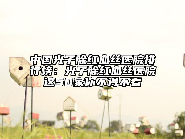 中國光子除紅血絲醫(yī)院排行榜：光子除紅血絲醫(yī)院這50家你不得不看
