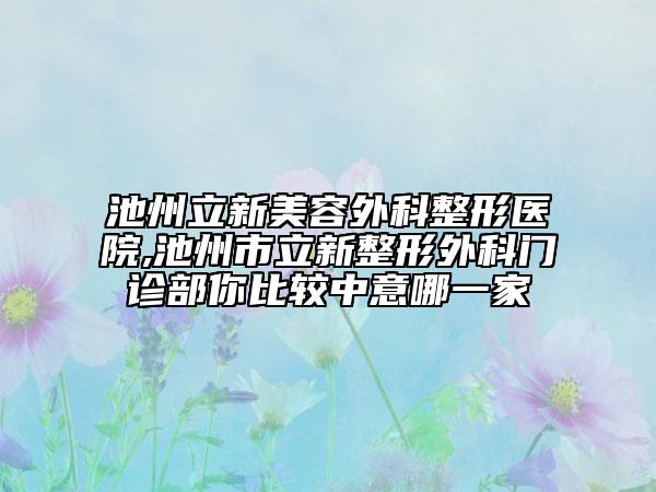 池州立新美容外科整形醫(yī)院,池州市立新整形外科門診部你比較中意哪一家