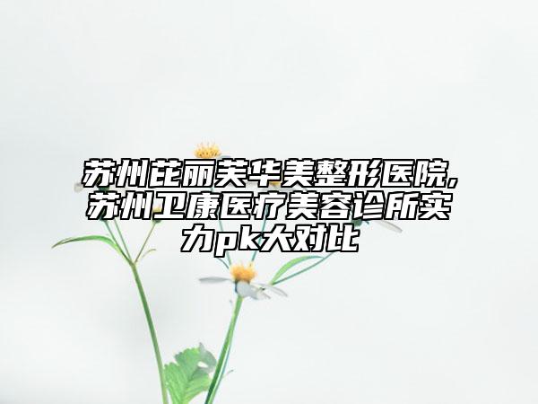 蘇州芘麗芙華美整形醫(yī)院,蘇州衛(wèi)康醫(yī)療美容診所實(shí)力pk大對比