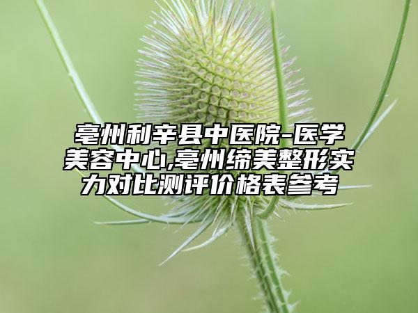 亳州利辛縣中醫(yī)院-醫(yī)學(xué)美容中心,亳州締美整形實(shí)力對(duì)比測(cè)評(píng)價(jià)格表參考