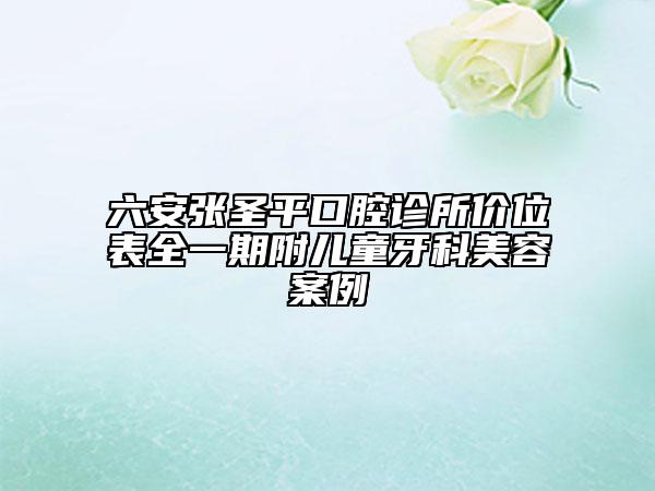 六安張圣平口腔診所價位表全一期附兒童牙科美容案例