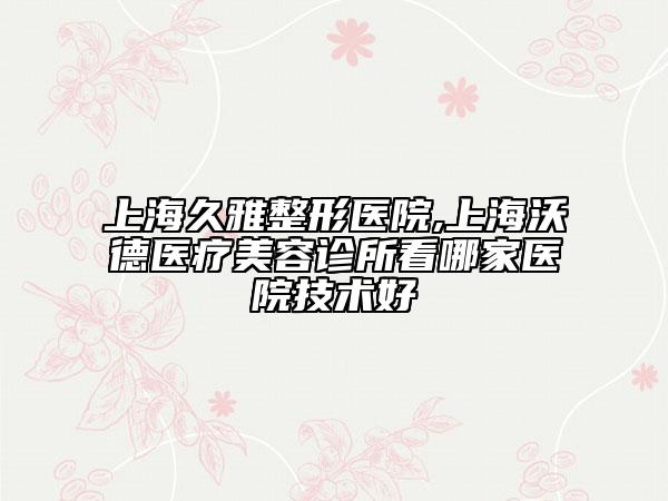 上海久雅整形醫(yī)院,上海沃德醫(yī)療美容診所看哪家醫(yī)院技術(shù)好