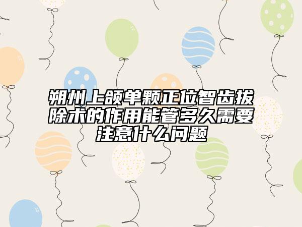 朔州上頜單顆正位智齒拔除術(shù)的作用能管多久需要注意什么問題