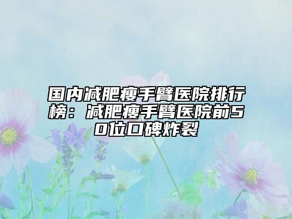 國內(nèi)減肥瘦手臂醫(yī)院排行榜：減肥瘦手臂醫(yī)院前50位口碑炸裂