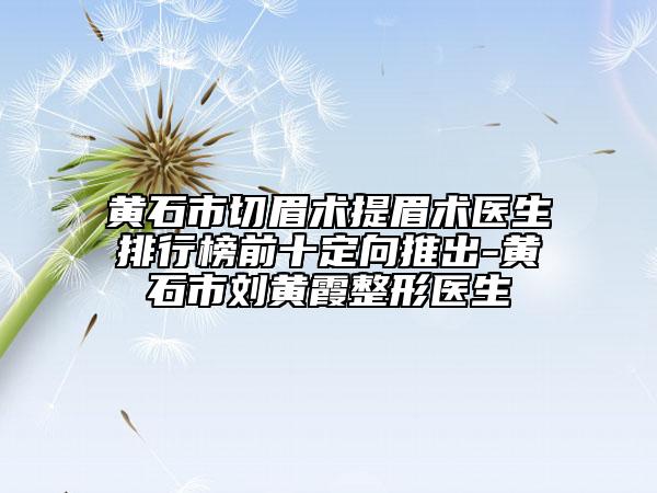 黃石市切眉術(shù)提眉術(shù)醫(yī)生排行榜前十定向推出-黃石市劉黃霞整形醫(yī)生