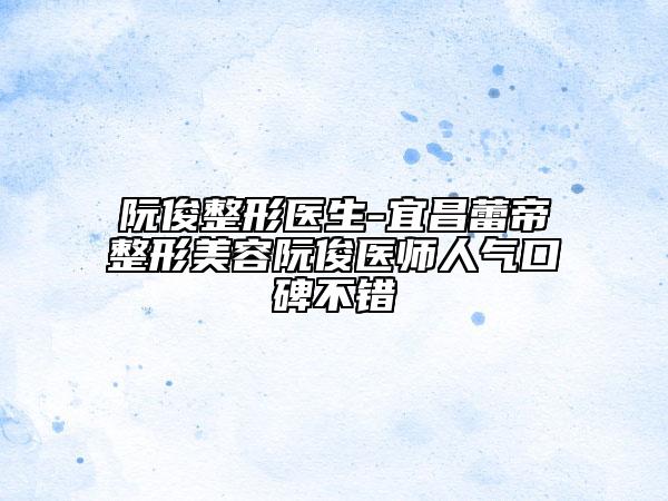阮俊整形醫(yī)生-宜昌蕾帝整形美容阮俊醫(yī)師人氣口碑不錯