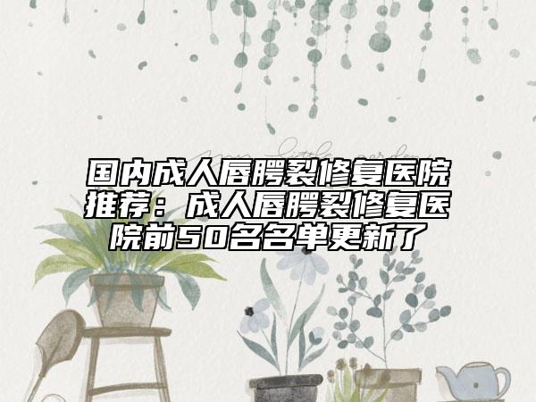 國(guó)內(nèi)成人唇腭裂修復(fù)醫(yī)院推薦：成人唇腭裂修復(fù)醫(yī)院前50名名單更新了