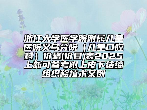 浙江大學(xué)醫(yī)學(xué)院附屬兒童醫(yī)院義烏分院（兒童口腔科）價(jià)格(價(jià)目)表2025上新可參考附上皮下結(jié)締組織移植術(shù)案例