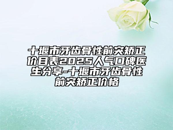 十堰市牙齒骨性前突矯正價(jià)目表2025人氣口碑醫(yī)生分享-十堰市牙齒骨性前突矯正價(jià)格