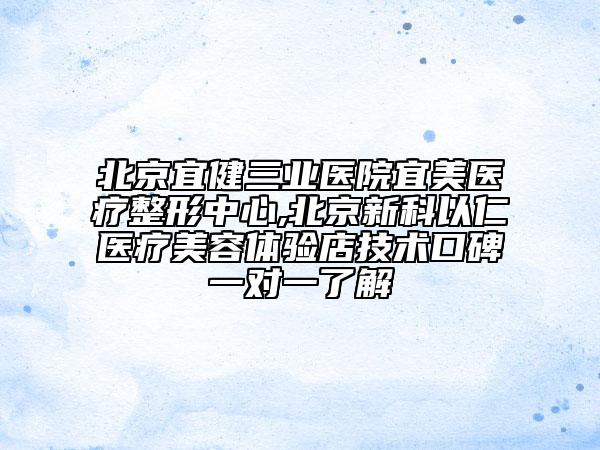 北京宜健三業(yè)醫(yī)院宜美醫(yī)療整形中心,北京新科以仁醫(yī)療美容體驗(yàn)店技術(shù)口碑一對(duì)一了解