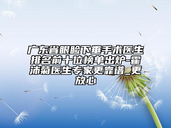 廣東省眼瞼下垂手術(shù)醫(yī)生排名前十位榜單出爐-霍沛菊醫(yī)生專家更靠譜_更放心