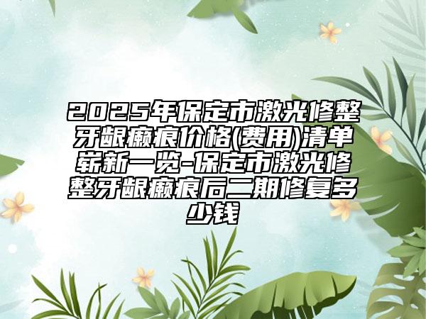 2025年保定市激光修整牙齦癩痕價格(費用)清單嶄新一覽-保定市激光修整牙齦癩痕后二期修復(fù)多少錢
