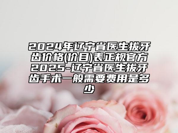 2024年遼寧省醫(yī)生拔牙齒價格(價目)表正規(guī)官方2025-遼寧省醫(yī)生拔牙齒手術(shù)一般需要費(fèi)用是多少