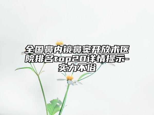 全國(guó)鼻內(nèi)鏡鼻竇開(kāi)放術(shù)醫(yī)院排名top20詳情提示-實(shí)力不俗