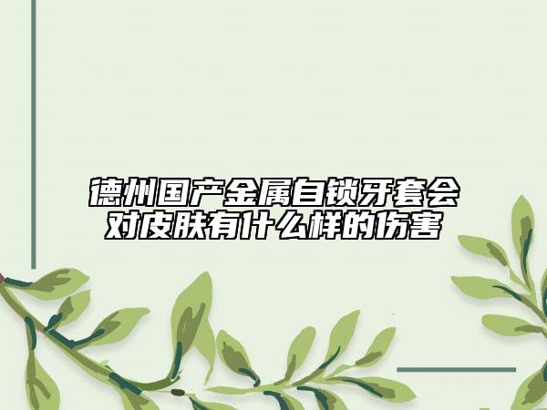 德州國產(chǎn)金屬自鎖牙套會(huì)對(duì)皮膚有什么樣的傷害