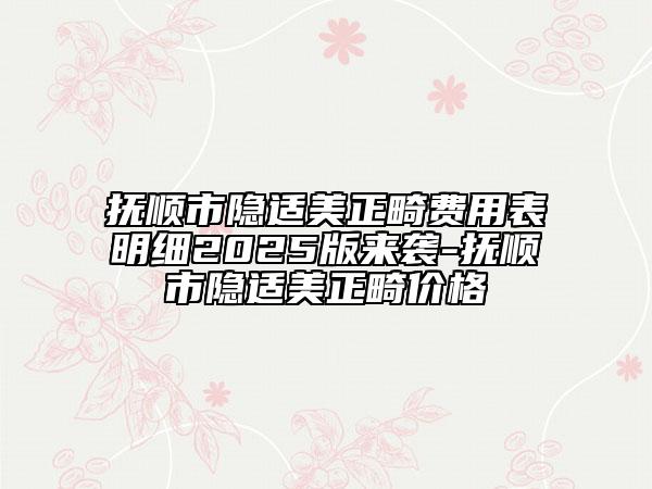 撫順市隱適美正畸費用表明細2025版來襲-撫順市隱適美正畸價格