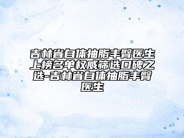 吉林省自體抽脂豐臀醫(yī)生上榜名單權威篩選口碑之選-吉林省自體抽脂豐臀醫(yī)生