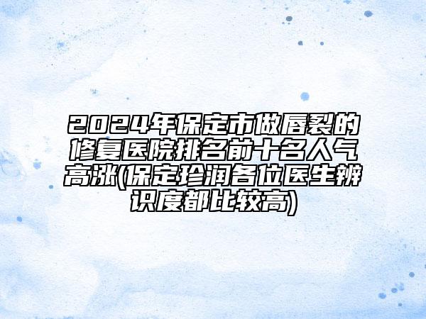 2024年保定市做唇裂的修復(fù)醫(yī)院排名前十名人氣高漲(保定珍潤(rùn)各位醫(yī)生辨識(shí)度都比較高)