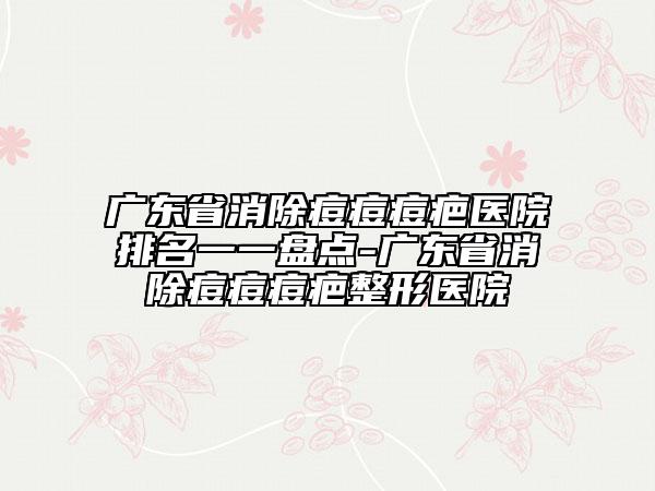 廣東省消除痘痘痘疤醫(yī)院排名一一盤(pán)點(diǎn)-廣東省消除痘痘痘疤整形醫(yī)院
