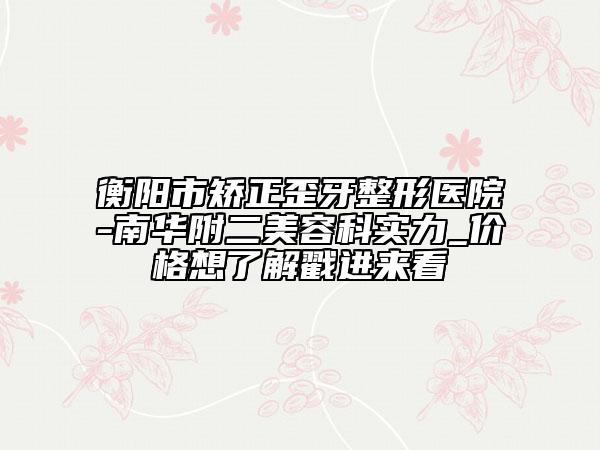 衡陽(yáng)市矯正歪牙整形醫(yī)院-南華附二美容科實(shí)力_價(jià)格想了解戳進(jìn)來(lái)看