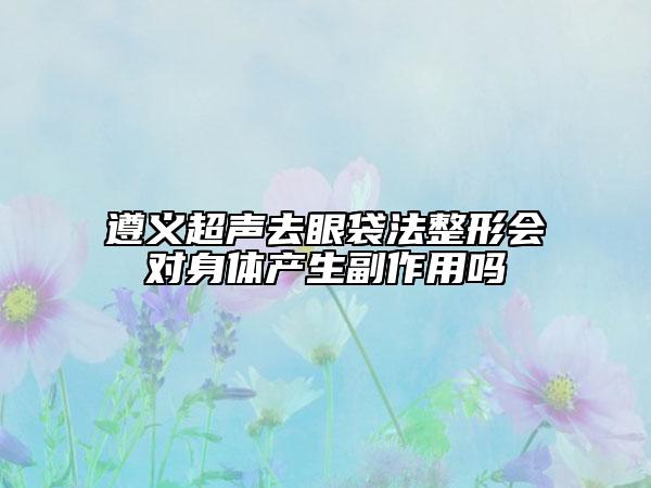遵義超聲去眼袋法整形會(huì)對(duì)身體產(chǎn)生副作用嗎