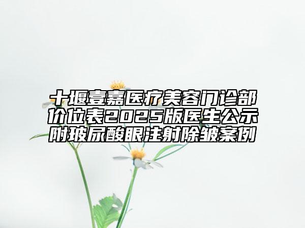 十堰壹嘉醫(yī)療美容門診部價位表2025版醫(yī)生公示附玻尿酸眼注射除皺案例