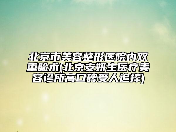 北京市美容整形醫(yī)院內(nèi)雙重瞼術(shù)(北京安妍生醫(yī)療美容診所高口碑受人追捧)