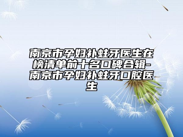 南京市孕婦補蛀牙醫(yī)生在榜清單前十名口碑合輯-南京市孕婦補蛀牙口腔醫(yī)生
