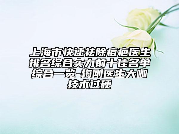 上海市快速祛除痘疤醫(yī)生排名綜合實(shí)力前十佳名單綜合一覽-梅剛醫(yī)生大咖技術(shù)過(guò)硬