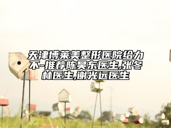天津博萊美整形醫(yī)院給力不-推薦陳昊東醫(yī)生,張冬林醫(yī)生,謝光遠(yuǎn)醫(yī)生