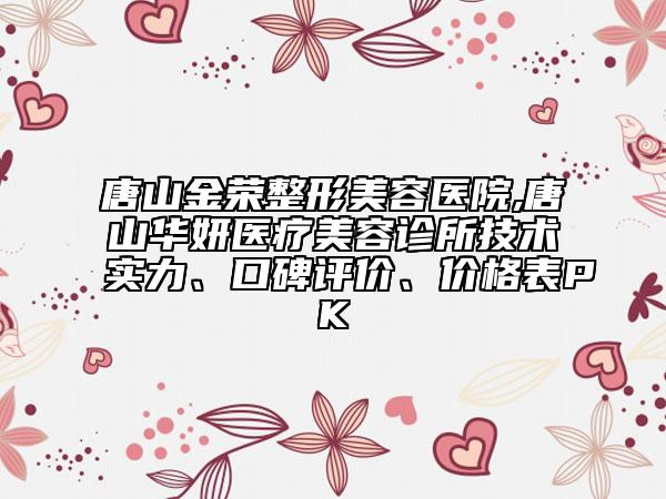 唐山金榮整形美容醫(yī)院,唐山華妍醫(yī)療美容診所技術(shù)實(shí)力、口碑評(píng)價(jià)、價(jià)格表PK