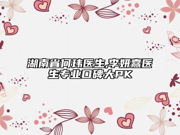 湖南省何瑋醫(yī)生,李妍熹醫(yī)生專業(yè)口碑大PK