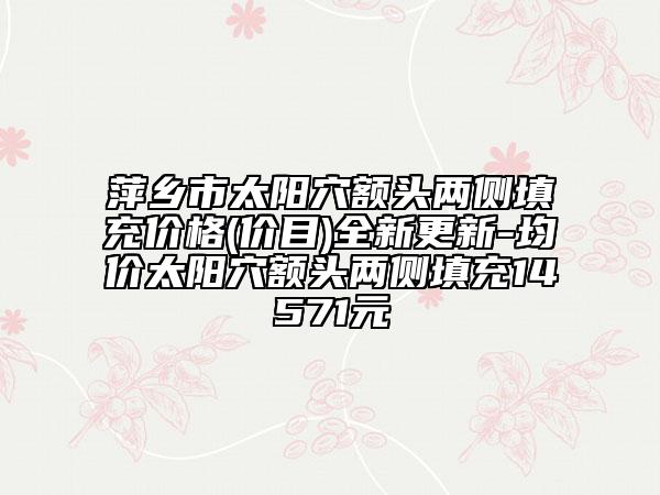 萍鄉(xiāng)市太陽(yáng)穴額頭兩側(cè)填充價(jià)格(價(jià)目)全新更新-均價(jià)太陽(yáng)穴額頭兩側(cè)填充14571元