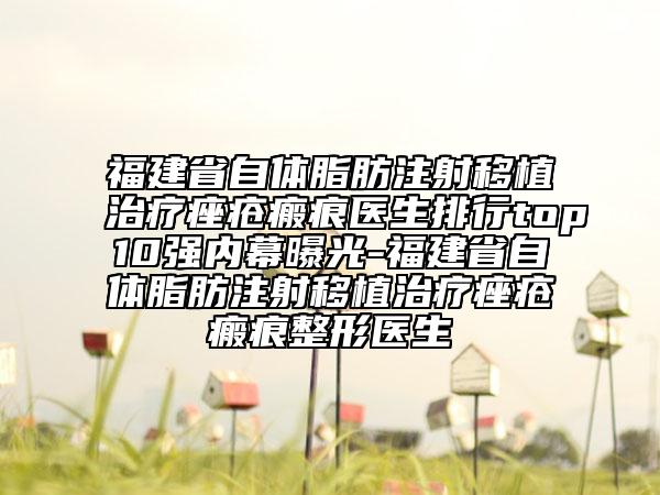 福建省自體脂肪注射移植治療痤瘡瘢痕醫(yī)生排行top10強(qiáng)內(nèi)幕曝光-福建省自體脂肪注射移植治療痤瘡瘢痕整形醫(yī)生