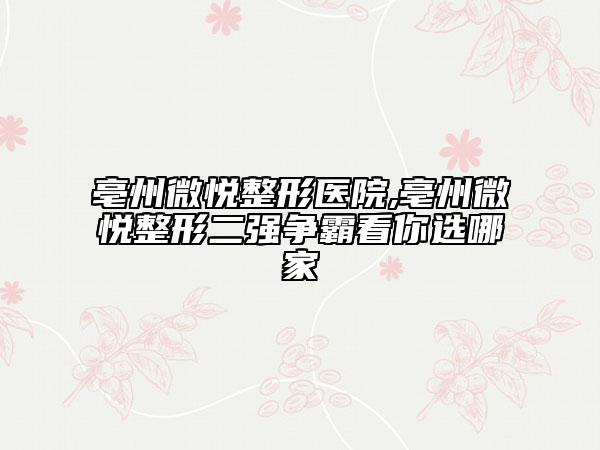 亳州微悅整形醫(yī)院,亳州微悅整形二強爭霸看你選哪家