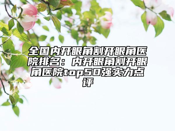 全國內(nèi)開眼角割開眼角醫(yī)院排名：內(nèi)開眼角割開眼角醫(yī)院top50強實力點評