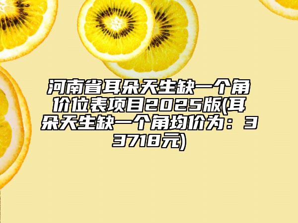 河南省耳朵天生缺一個角價位表項目2025版(耳朵天生缺一個角均價為：33718元)
