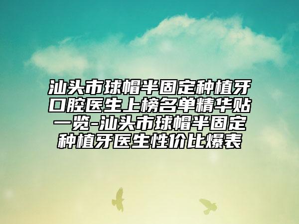 汕頭市球帽半固定種植牙口腔醫(yī)生上榜名單精華貼一覽-汕頭市球帽半固定種植牙醫(yī)生性價比爆表